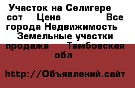 Участок на Селигере 10 сот. › Цена ­ 400 000 - Все города Недвижимость » Земельные участки продажа   . Тамбовская обл.